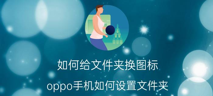 如何给文件夹换图标 oppo手机如何设置文件夹？